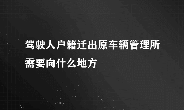 驾驶人户籍迁出原车辆管理所需要向什么地方