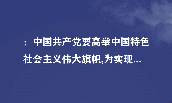 ：中国共产党要高举中国特色社会主义伟大旗帜,为实现什么三大历史任务而奋斗