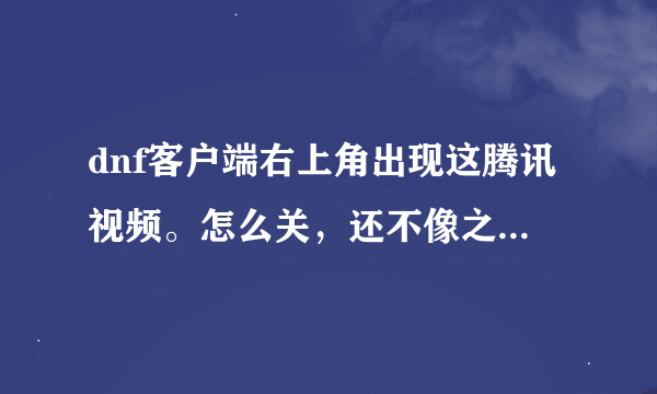 dnf客户端右上角出现这腾讯视频。怎么关，还不像之前的直播能关掉，急啊！！