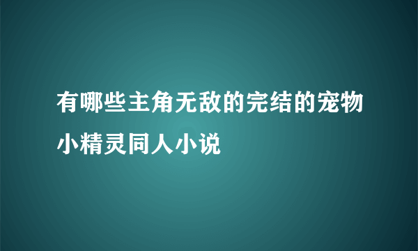 有哪些主角无敌的完结的宠物小精灵同人小说