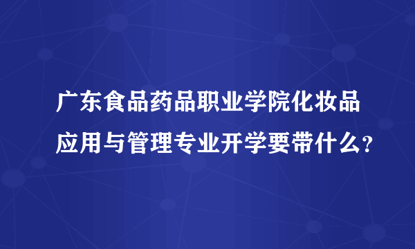 广东食品药品职业学院化妆品应用与管理专业开学要带什么？