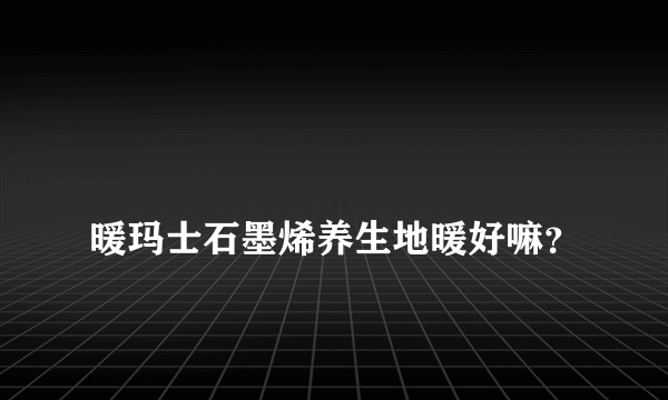 
暖玛士石墨烯养生地暖好嘛？

