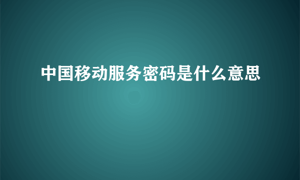 中国移动服务密码是什么意思