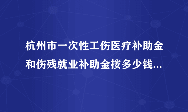 杭州市一次性工伤医疗补助金和伤残就业补助金按多少钱标准算啊？