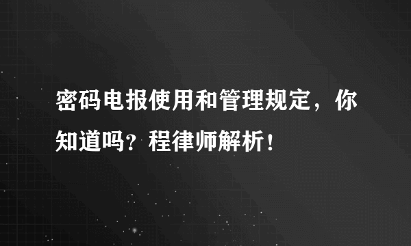 密码电报使用和管理规定，你知道吗？程律师解析！