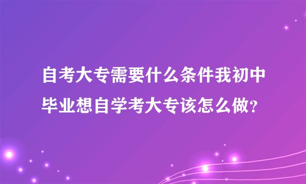 自考大专需要什么条件我初中毕业想自学考大专该怎么做？