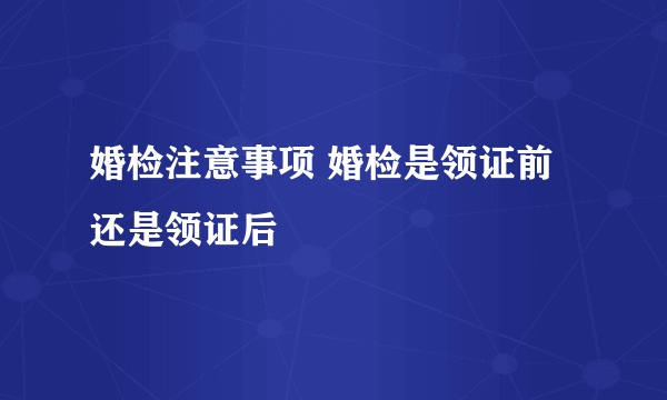 婚检注意事项 婚检是领证前还是领证后