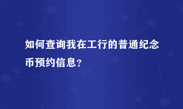 如何查询我在工行的普通纪念币预约信息？