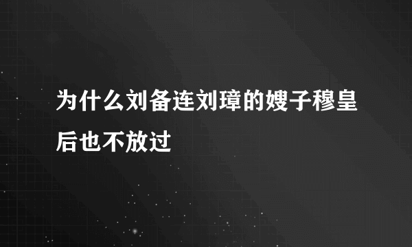 为什么刘备连刘璋的嫂子穆皇后也不放过