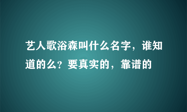 艺人歌浴森叫什么名字，谁知道的么？要真实的，靠谱的