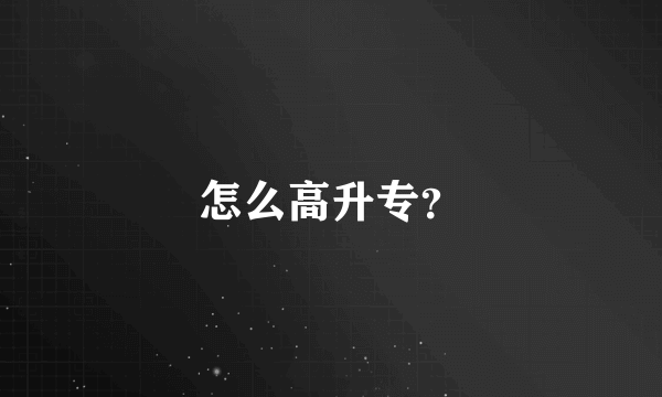 怎么高升专？