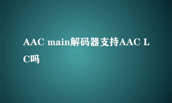 AAC main解码器支持AAC LC吗