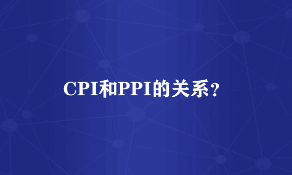 CPI和PPI的关系？