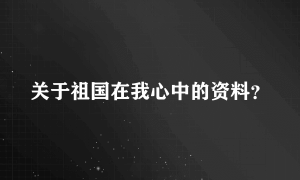 关于祖国在我心中的资料？