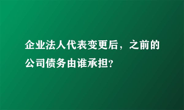 企业法人代表变更后，之前的公司债务由谁承担？