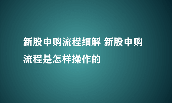 新股申购流程细解 新股申购流程是怎样操作的