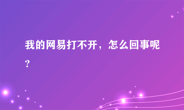 我的网易打不开，怎么回事呢？