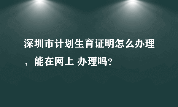 深圳市计划生育证明怎么办理，能在网上 办理吗？