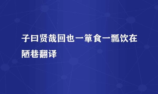 子曰贤哉回也一箪食一瓢饮在陋巷翻译