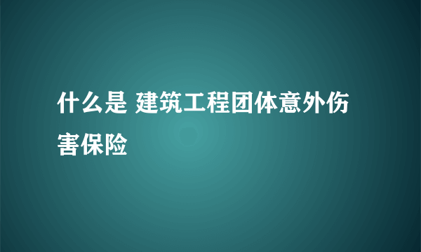 什么是 建筑工程团体意外伤害保险