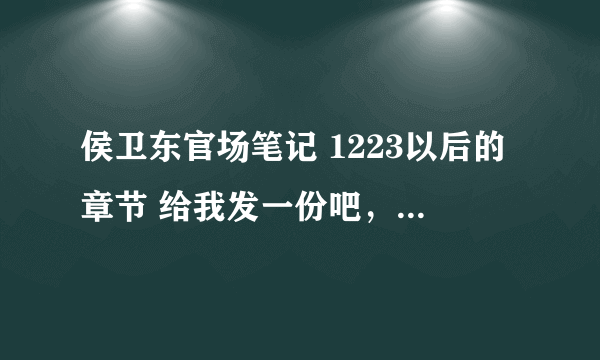 侯卫东官场笔记 1223以后的章节 给我发一份吧，万分感谢！