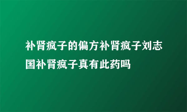 补肾疯子的偏方补肾疯子刘志国补肾疯子真有此药吗