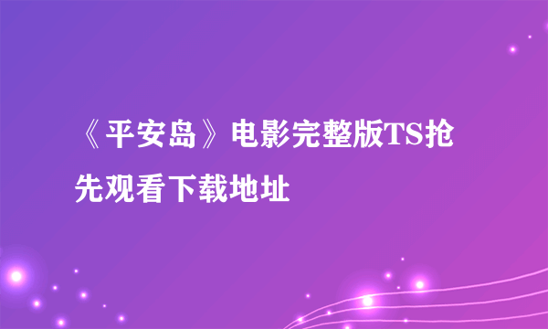 《平安岛》电影完整版TS抢先观看下载地址