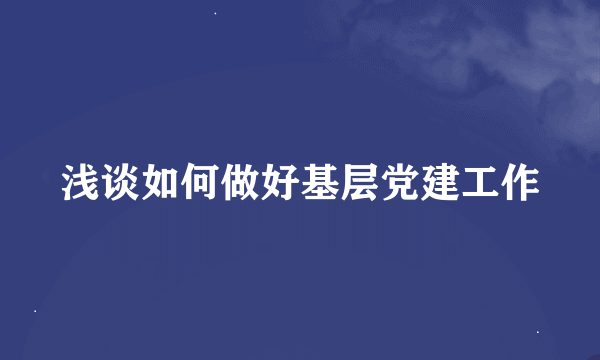 浅谈如何做好基层党建工作