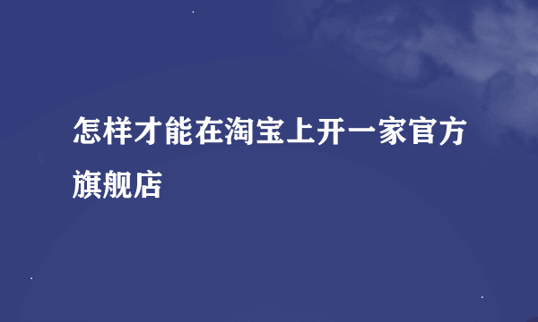 怎样才能在淘宝上开一家官方旗舰店