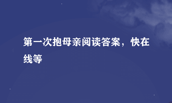 第一次抱母亲阅读答案，快在线等