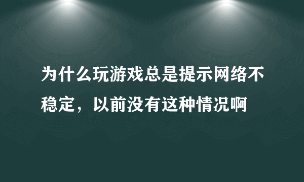 为什么玩游戏总是提示网络不稳定，以前没有这种情况啊