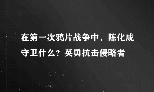 在第一次鸦片战争中，陈化成守卫什么？英勇抗击侵略者