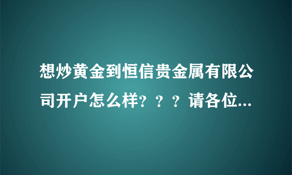 想炒黄金到恒信贵金属有限公司开户怎么样？？？请各位指点指点，，急急！！！！！