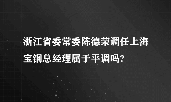 浙江省委常委陈德荣调任上海宝钢总经理属于平调吗?