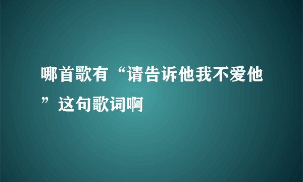 哪首歌有“请告诉他我不爱他”这句歌词啊