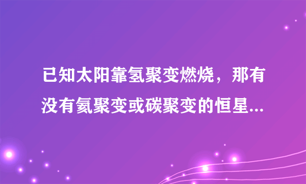 已知太阳靠氢聚变燃烧，那有没有氦聚变或碳聚变的恒星，举例啊