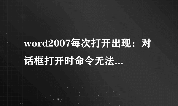 word2007每次打开出现：对话框打开时命令无法执行。单击“确定”，然后关闭对话框以继续。