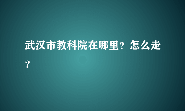 武汉市教科院在哪里？怎么走？