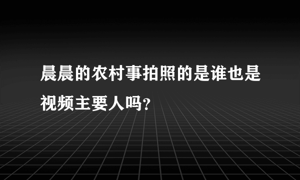 晨晨的农村事拍照的是谁也是视频主要人吗？