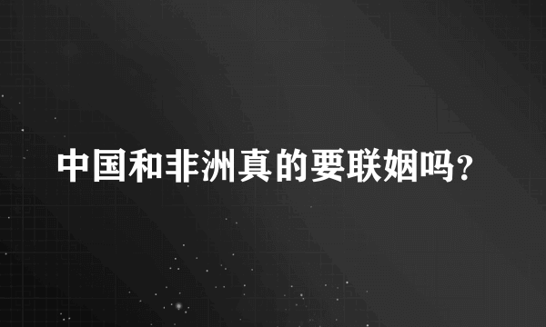 中国和非洲真的要联姻吗？