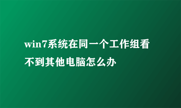 win7系统在同一个工作组看不到其他电脑怎么办