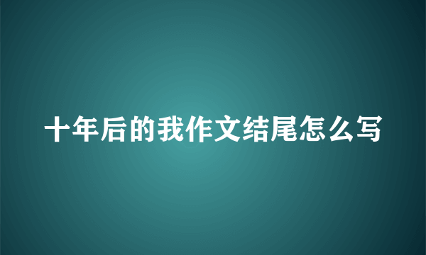 十年后的我作文结尾怎么写