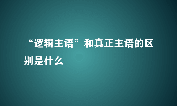 “逻辑主语”和真正主语的区别是什么