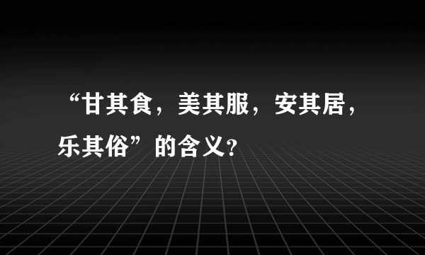 “甘其食，美其服，安其居，乐其俗”的含义？