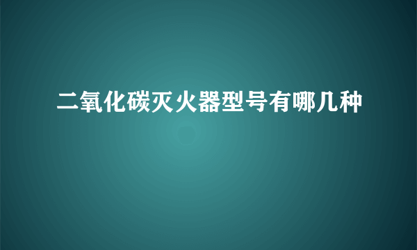 二氧化碳灭火器型号有哪几种