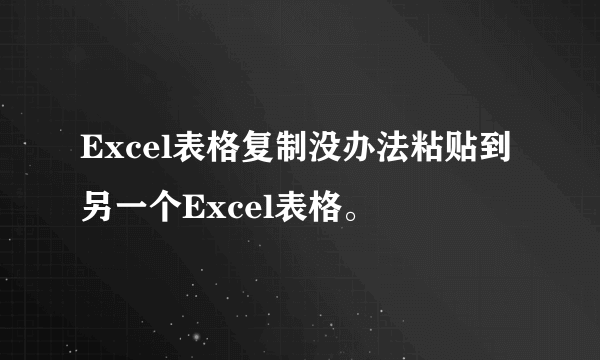 Excel表格复制没办法粘贴到另一个Excel表格。