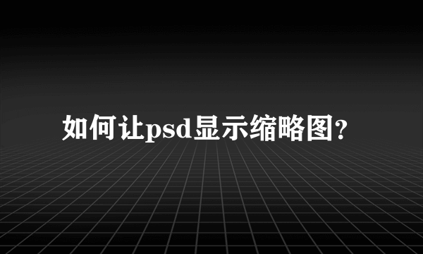 如何让psd显示缩略图？