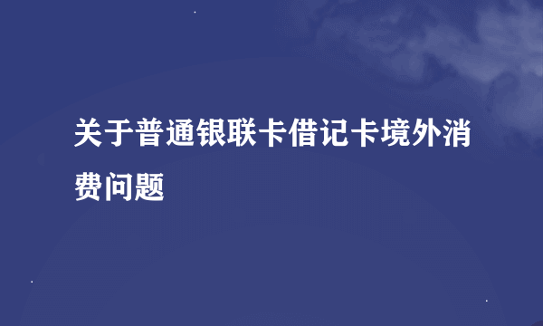 关于普通银联卡借记卡境外消费问题