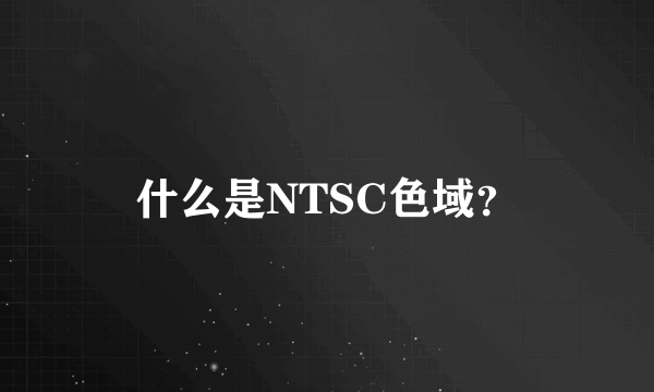 什么是NTSC色域？