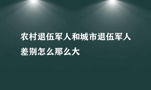 农村退伍军人和城市退伍军人差别怎么那么大